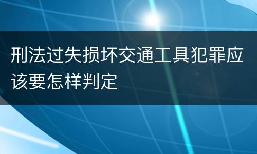 刑法过失损坏交通工具犯罪应该要怎样判定