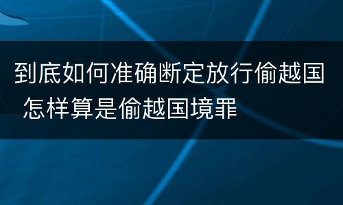 到底如何准确断定放行偷越国 怎样算是偷越国境罪