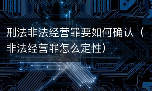 刑法非法经营罪要如何确认（非法经营罪怎么定性）