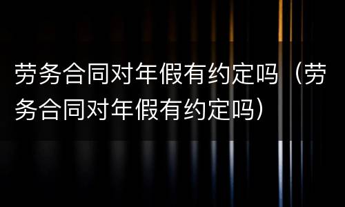 劳务合同对年假有约定吗（劳务合同对年假有约定吗）