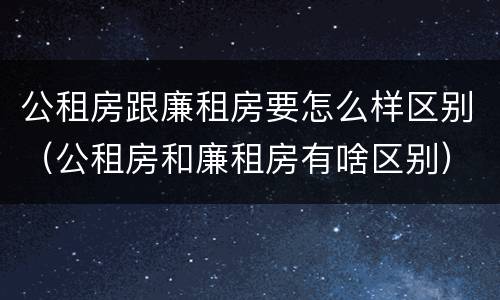 公租房跟廉租房要怎么样区别（公租房和廉租房有啥区别）