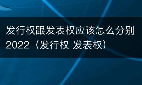 发行权跟发表权应该怎么分别2022（发行权 发表权）