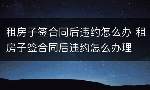 租房子签合同后违约怎么办 租房子签合同后违约怎么办理