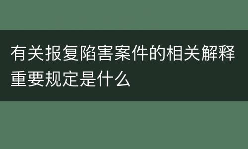 有关报复陷害案件的相关解释重要规定是什么