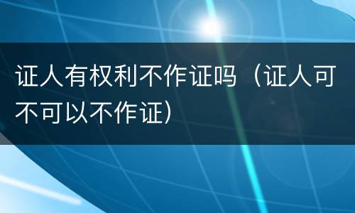 证人有权利不作证吗（证人可不可以不作证）