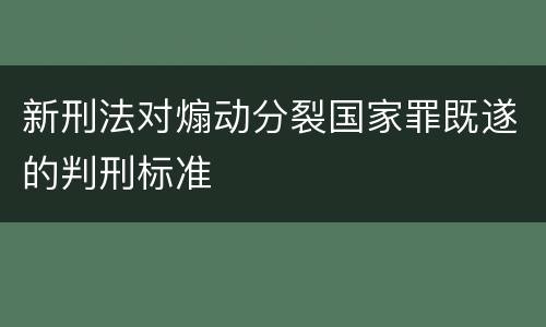 新刑法对煽动分裂国家罪既遂的判刑标准