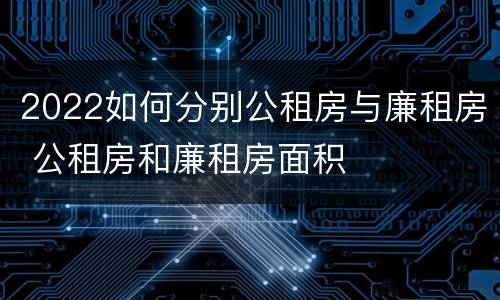 2022如何分别公租房与廉租房 公租房和廉租房面积