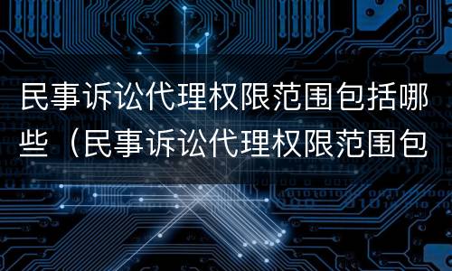 民事诉讼代理权限范围包括哪些（民事诉讼代理权限范围包括哪些）