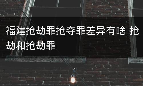 福建抢劫罪抢夺罪差异有啥 抢劫和抢劫罪