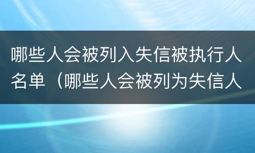 哪些人会被列入失信被执行人名单（哪些人会被列为失信人）