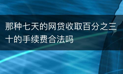 那种七天的网贷收取百分之三十的手续费合法吗