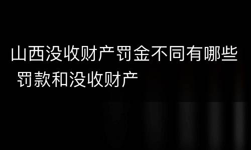 山西没收财产罚金不同有哪些 罚款和没收财产