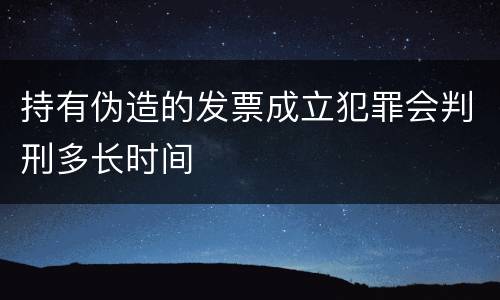 持有伪造的发票成立犯罪会判刑多长时间