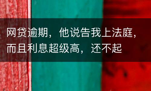 网贷逾期，他说告我上法庭，而且利息超级高，还不起