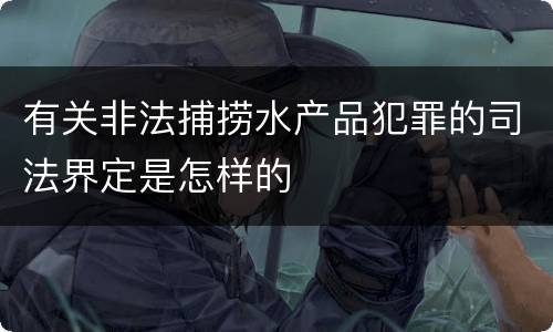 有关非法捕捞水产品犯罪的司法界定是怎样的