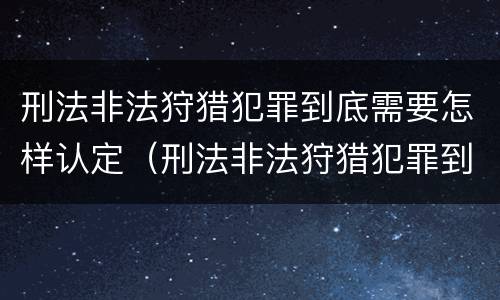 刑法非法狩猎犯罪到底需要怎样认定（刑法非法狩猎犯罪到底需要怎样认定呢）