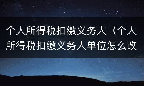 个人所得税扣缴义务人（个人所得税扣缴义务人单位怎么改）