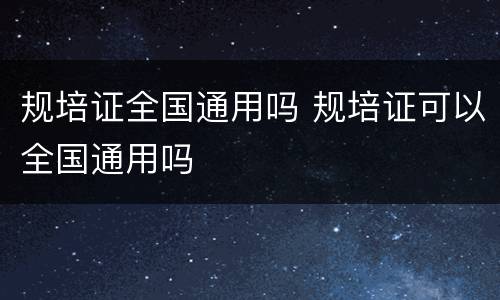 规培证全国通用吗 规培证可以全国通用吗