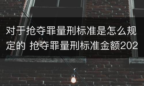 对于抢夺罪量刑标准是怎么规定的 抢夺罪量刑标准金额2021