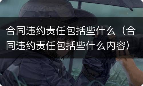 合同违约责任包括些什么（合同违约责任包括些什么内容）