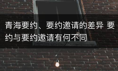 青海要约、要约邀请的差异 要约与要约邀请有何不同