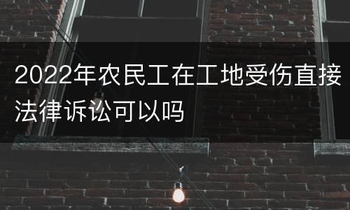 2022年农民工在工地受伤直接法律诉讼可以吗