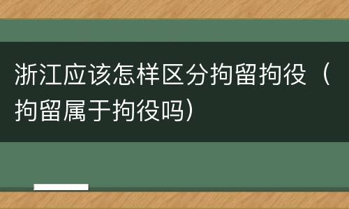 浙江应该怎样区分拘留拘役（拘留属于拘役吗）