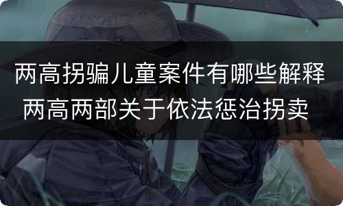 两高拐骗儿童案件有哪些解释 两高两部关于依法惩治拐卖