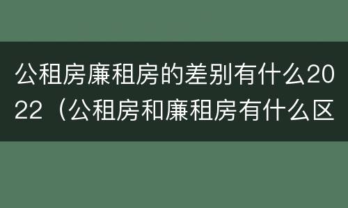 公租房廉租房的差别有什么2022（公租房和廉租房有什么区别?2019年的）