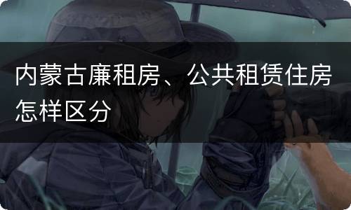 内蒙古廉租房、公共租赁住房怎样区分
