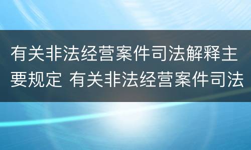 有关非法经营案件司法解释主要规定 有关非法经营案件司法解释主要规定有哪些