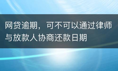 网贷逾期，可不可以通过律师与放款人协商还款日期