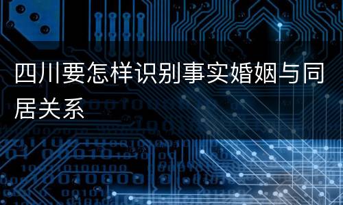 四川要怎样识别事实婚姻与同居关系