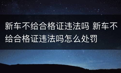 新车不给合格证违法吗 新车不给合格证违法吗怎么处罚