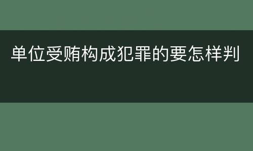 单位受贿构成犯罪的要怎样判