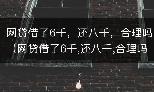 网贷借了6千，还八千，合理吗（网贷借了6千,还八千,合理吗）