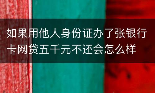 如果用他人身份证办了张银行卡网贷五千元不还会怎么样