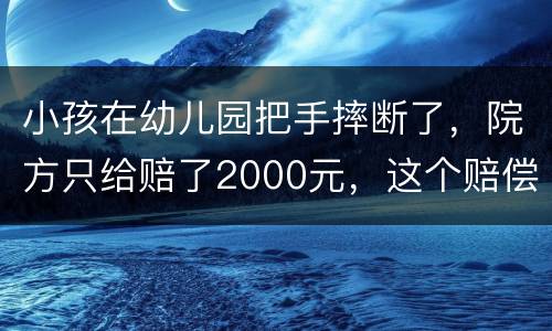 小孩在幼儿园把手摔断了，院方只给赔了2000元，这个赔偿是否合理