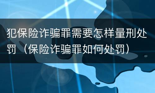 犯保险诈骗罪需要怎样量刑处罚（保险诈骗罪如何处罚）