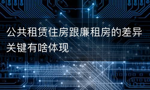 公共租赁住房跟廉租房的差异关键有啥体现