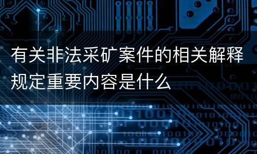 有关非法采矿案件的相关解释规定重要内容是什么