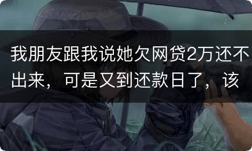 我朋友跟我说她欠网贷2万还不出来，可是又到还款日了，该怎么办