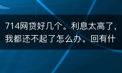 714网贷好几个。利息太高了，我都还不起了怎么办。回有什么后果