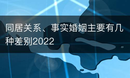 同居关系、事实婚姻主要有几种差别2022