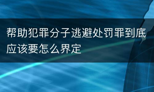 帮助犯罪分子逃避处罚罪到底应该要怎么界定