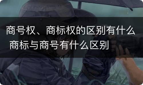 商号权、商标权的区别有什么 商标与商号有什么区别