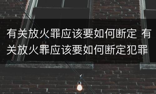 有关放火罪应该要如何断定 有关放火罪应该要如何断定犯罪