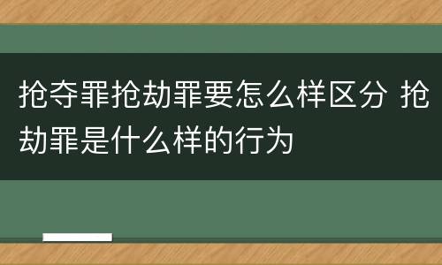 抢夺罪抢劫罪要怎么样区分 抢劫罪是什么样的行为