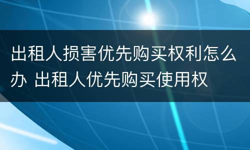 出租人损害优先购买权利怎么办 出租人优先购买使用权