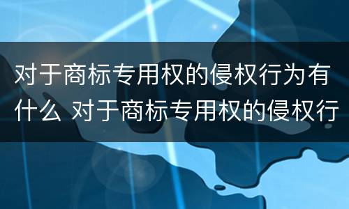 对于商标专用权的侵权行为有什么 对于商标专用权的侵权行为有什么影响